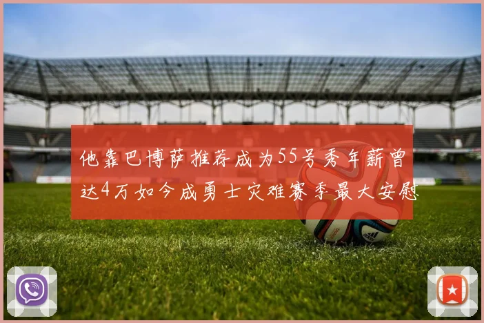 他靠巴博萨推荐成为55号秀年薪曾达4万如今成勇士灾难赛季最大安慰