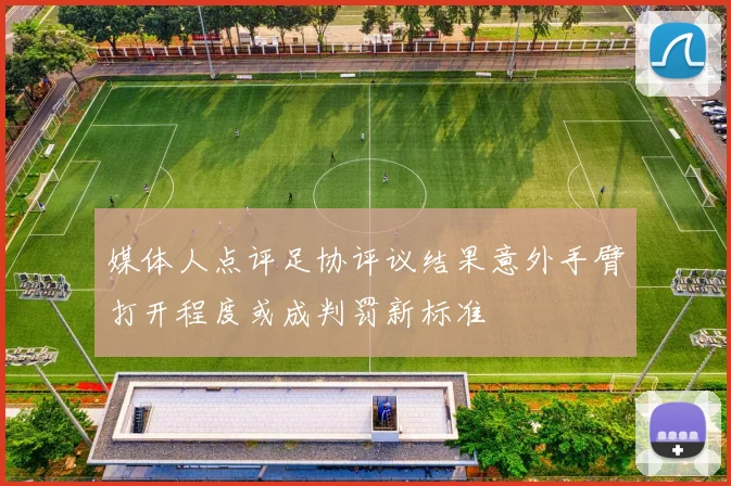 媒体人点评足协评议结果意外手臂打开程度或成判罚新标准