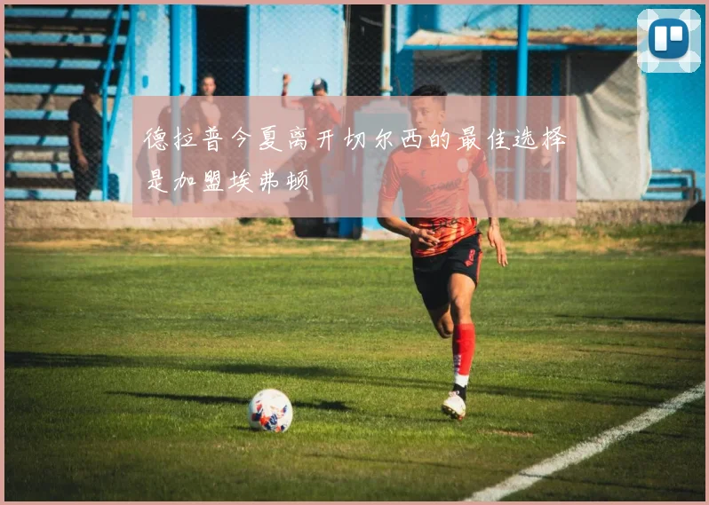 德拉普今夏离开切尔西的最佳选择是加盟埃弗顿