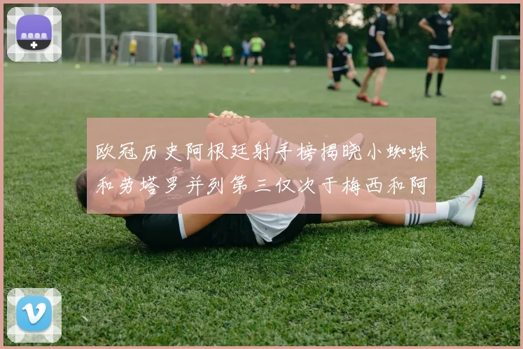 欧冠历史阿根廷射手榜揭晓小蜘蛛和劳塔罗并列第三仅次于梅西和阿圭罗