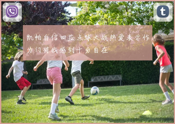 凯帕自信回应点球大战热爱表示作为门将我感到十分自在