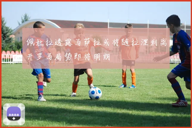 佩杜拉透露马萨拉或将随拉涅利离开罗马局势即将明朗