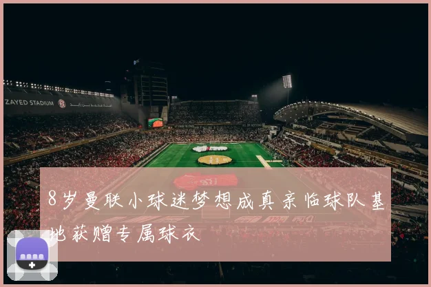 8岁曼联小球迷梦想成真亲临球队基地获赠专属球衣