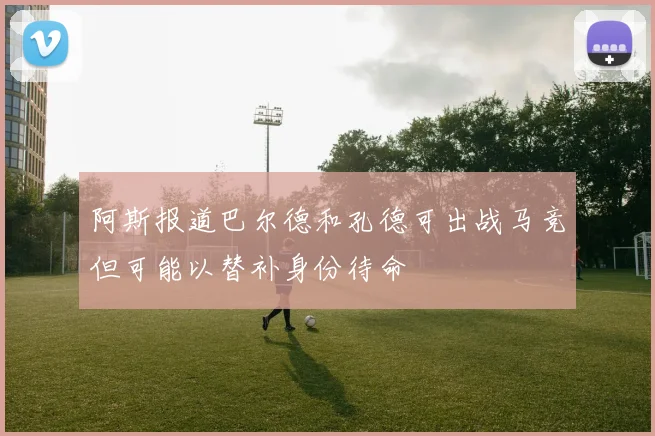 阿斯报道巴尔德和孔德可出战马竞但可能以替补身份待命