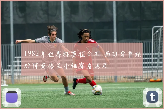 1982年世界杯赛程公布 西班牙首轮对阵英格兰小组赛看点足