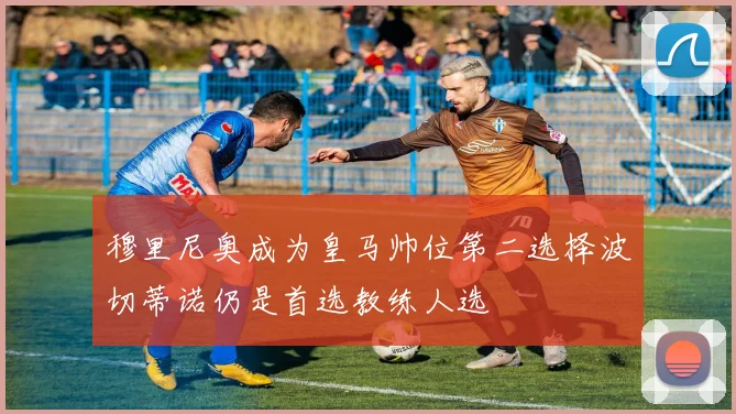 穆里尼奥成为皇马帅位第二选择波切蒂诺仍是首选教练人选