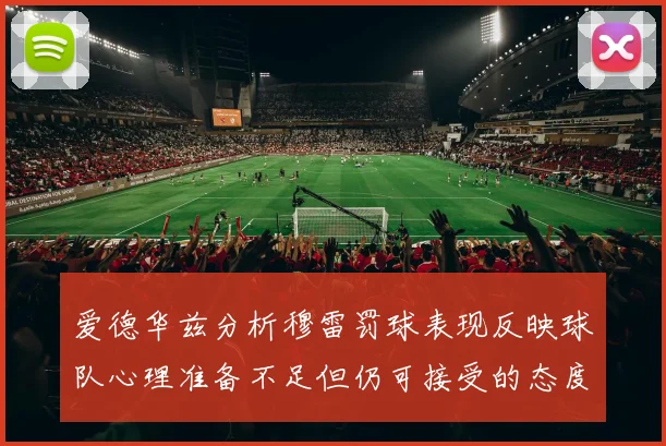 爱德华兹分析穆雷罚球表现反映球队心理准备不足但仍可接受的态度