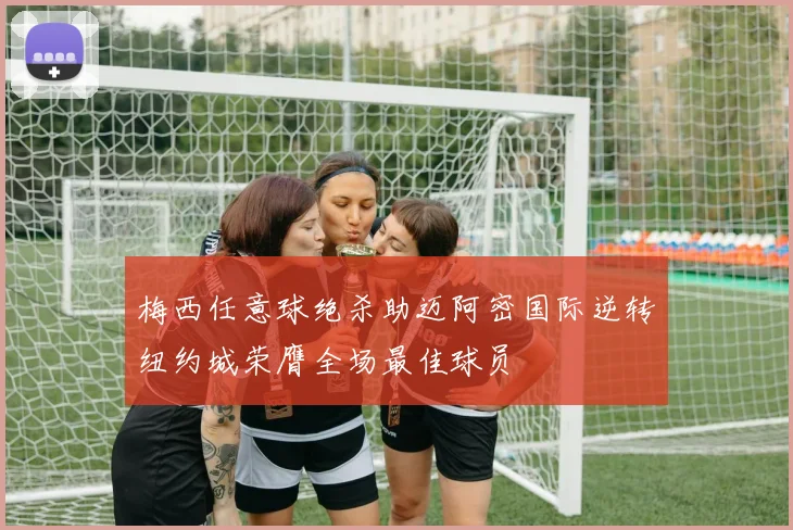 梅西任意球绝杀助迈阿密国际逆转纽约城荣膺全场最佳球员
