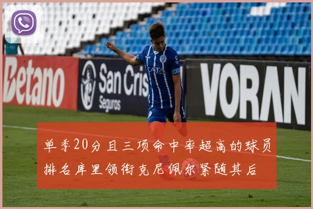 单季20分且三项命中率超高的球员排名库里领衔克尼佩尔紧随其后